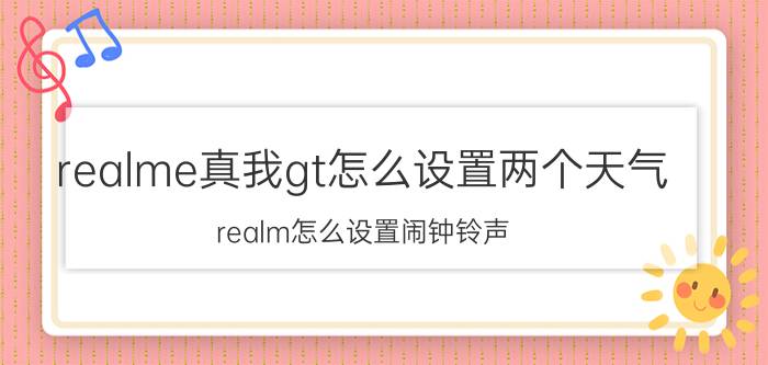 realme真我gt怎么设置两个天气 realm怎么设置闹钟铃声？